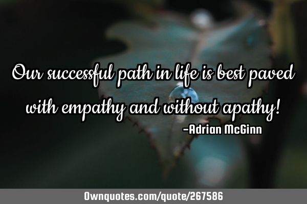 Our successful path in life is best paved with empathy and without apathy!