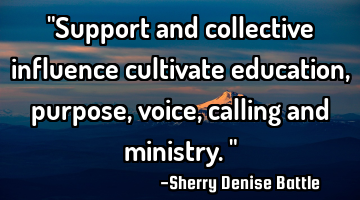 "Support and collective influence cultivate education, purpose, voice, calling and ministry."