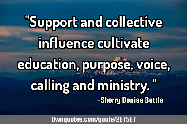 "Support and collective influence cultivate education, purpose, voice, calling and ministry."
