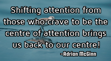 Shifting attention from those who crave to be the centre of attention brings us back to our centre!