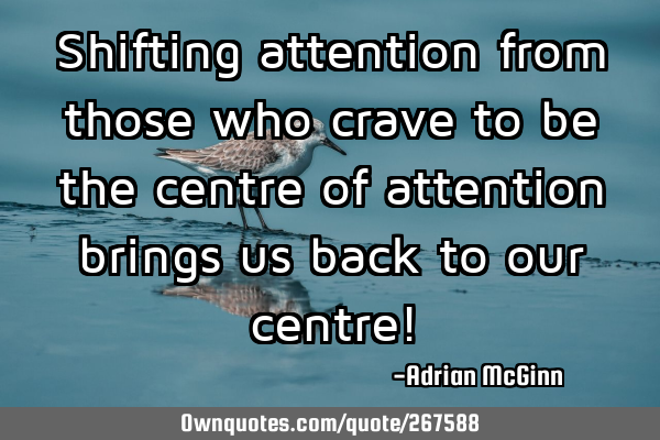 Shifting attention from those who crave to be the centre of attention brings us back to our centre!
