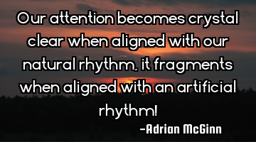 Our attention becomes crystal clear when aligned with our natural rhythm, it fragments when aligned