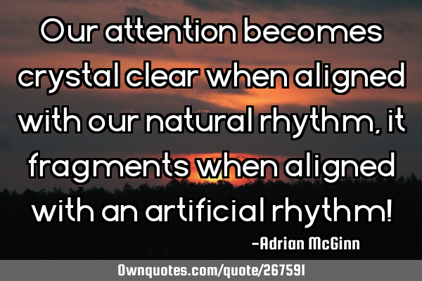 Our attention becomes crystal clear when aligned with our natural rhythm, it fragments when aligned