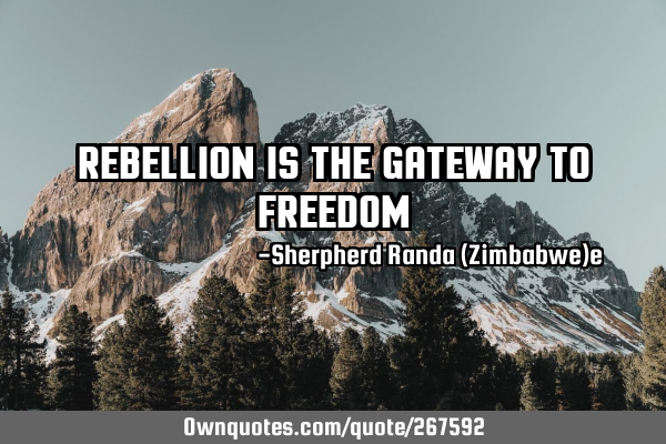 REBELLION IS THE GATEWAY TO FREEDOM