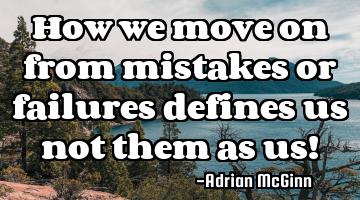How we move on from mistakes or failures defines us not them as us!