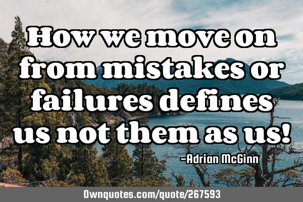 How we move on from mistakes or failures defines us not them as us!