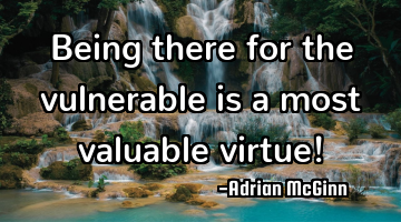 Being there for the vulnerable is a most valuable virtue!