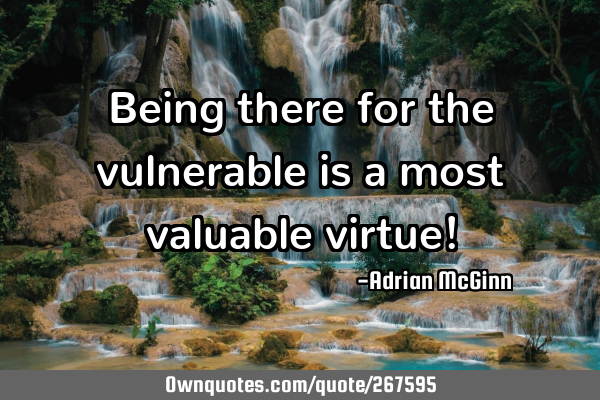 Being there for the vulnerable is a most valuable virtue!
