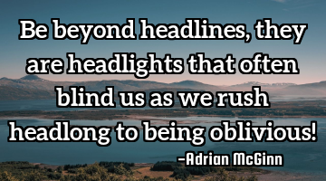 Be beyond headlines, they are headlights that often blind us as we rush headlong to being oblivious!