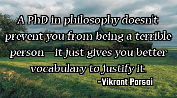 A PhD in philosophy doesn’t prevent you from being a terrible person—it just gives you better