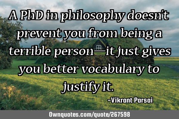 A PhD in philosophy doesn’t prevent you from being a terrible person—it just gives you better