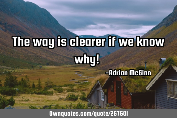 The way is clearer if we know why! 