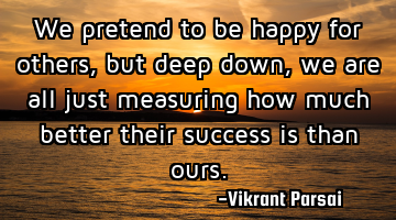 We pretend to be happy for others, but deep down, we are all just measuring how much better their