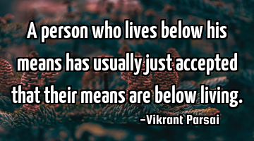 A person who lives below his means has usually just accepted that their means are below living.