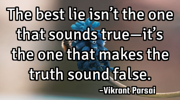 The best lie isn’t the one that sounds true—it’s the one that makes the truth sound false.