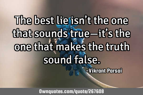 The best lie isn’t the one that sounds true—it’s the one that makes the truth sound