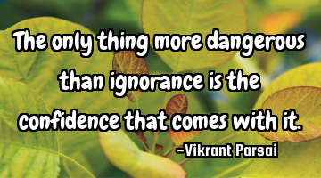 The only thing more dangerous than ignorance is the confidence that comes with it.