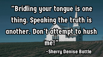 "Bridling your tongue is one thing. Speaking the truth is another. Don