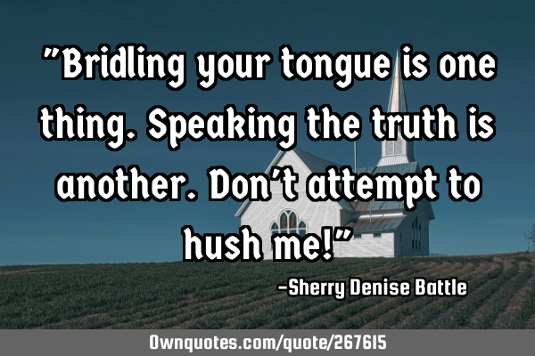 "Bridling your tongue is one thing. Speaking the truth is another. Don