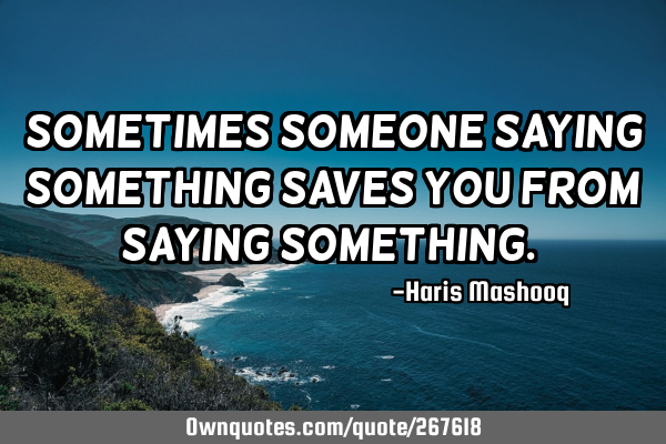 “Sometimes someone saying something saves you from saying something.”