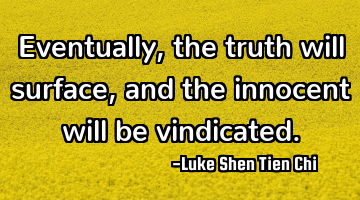 Eventually, the truth will surface, and the innocent will be vindicated.