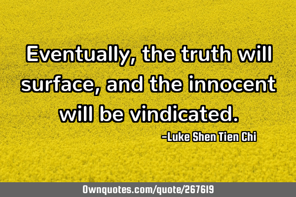 Eventually, the truth will surface, and the innocent will be
