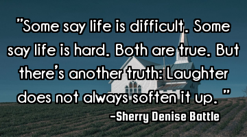 "Some say life is difficult. Some say life is hard. Both are true. But there