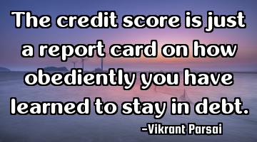 The credit score is just a report card on how obediently you have learned to stay in debt.