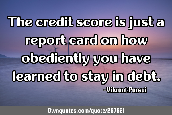 The credit score is just a report card on how obediently you have learned to stay in