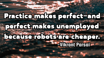 Practice makes perfect—and perfect makes unemployed because robots are cheaper.