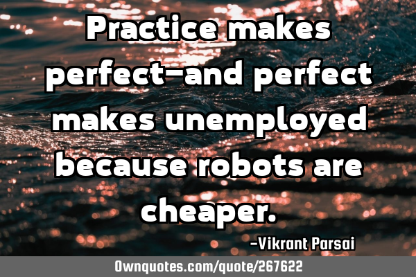 Practice makes perfect—and perfect makes unemployed because robots are