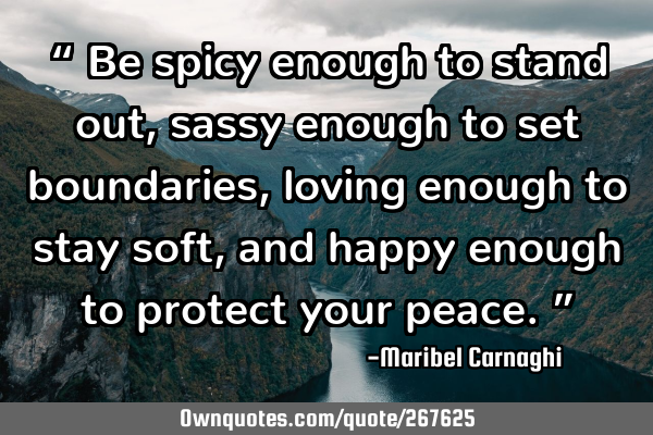 “ Be spicy enough to stand out, sassy enough to set boundaries, loving enough to stay soft, and