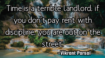 Time is a terrible landlord; if you don’t pay rent with discipline, you are out on the street.