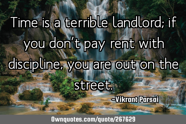 Time is a terrible landlord; if you don’t pay rent with discipline, you are out on the