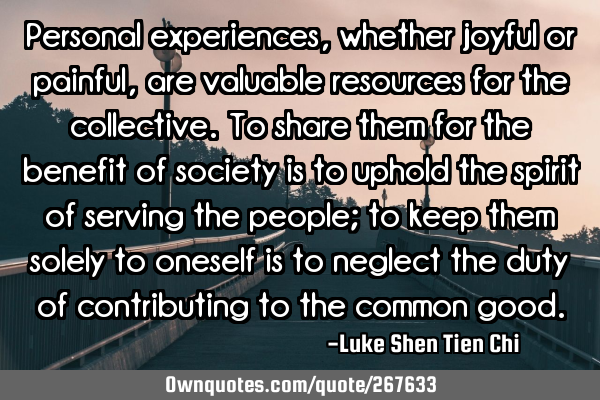 Personal experiences, whether joyful or painful, are valuable resources for the collective. To