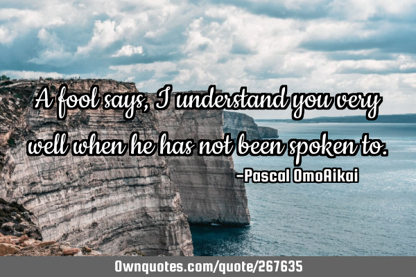 A fool says, I understand you very well when he has not been spoken