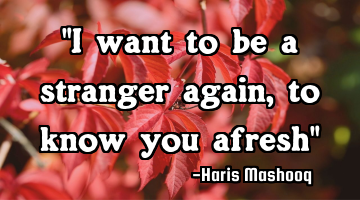 "I want to be a stranger again,     to know you afresh"