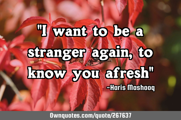 "I want to be a stranger again, to know you afresh"