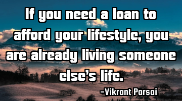 If you need a loan to afford your lifestyle, you are already living someone else’s life.
