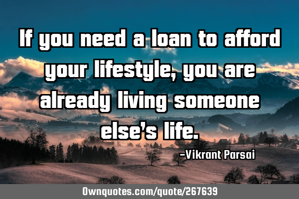If you need a loan to afford your lifestyle, you are already living someone else’s