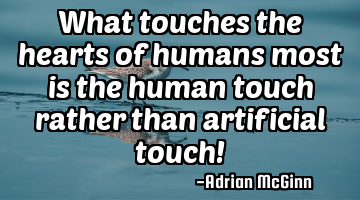 What touches the hearts of humans most is the human touch rather than artificial touch!
