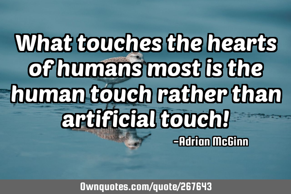What touches the hearts of humans most is the human touch rather than artificial touch!