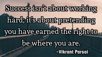 Success isn’t about working hard; it’s about pretending you have earned the right to be where