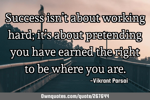 Success isn’t about working hard; it’s about pretending you have earned the right to be where