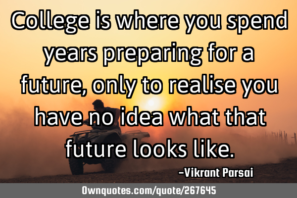 College is where you spend years preparing for a future, only to realise you have no idea what that