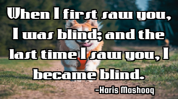 When I first saw you, I was blind; and the last time I saw you, I became blind.