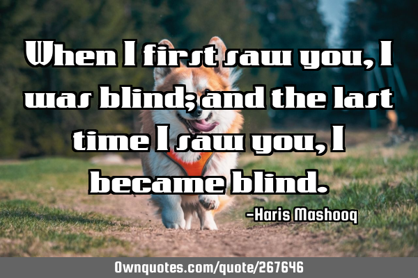 When I first saw you, I was blind; and the last time I saw you, I became