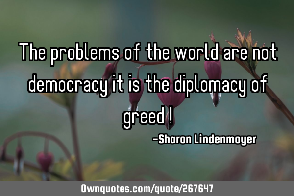 The problems of the world are not democracy it is the diplomacy of greed !