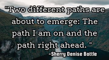 "Two different paths are about to emerge: The path I am on and the path right ahead."
