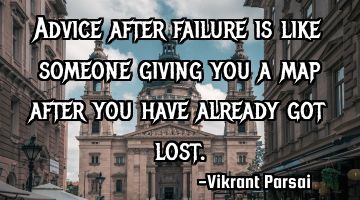 Advice after failure is like someone giving you a map after you have already got lost.